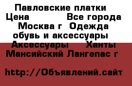 Павловские платки › Цена ­ 2 000 - Все города, Москва г. Одежда, обувь и аксессуары » Аксессуары   . Ханты-Мансийский,Лангепас г.